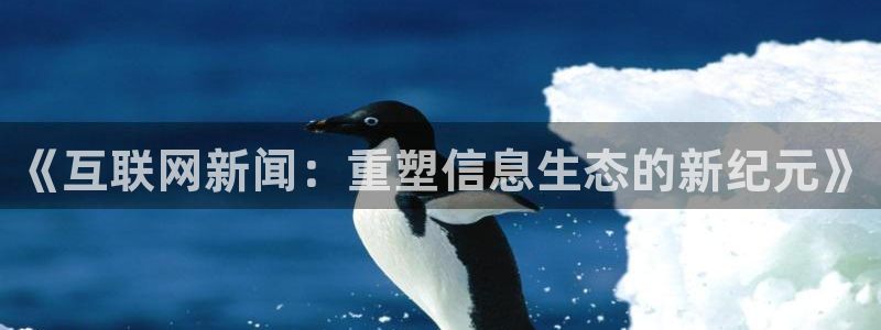 巅峰国际com官网入口：《互联网新闻：重塑信息生态的新纪元》