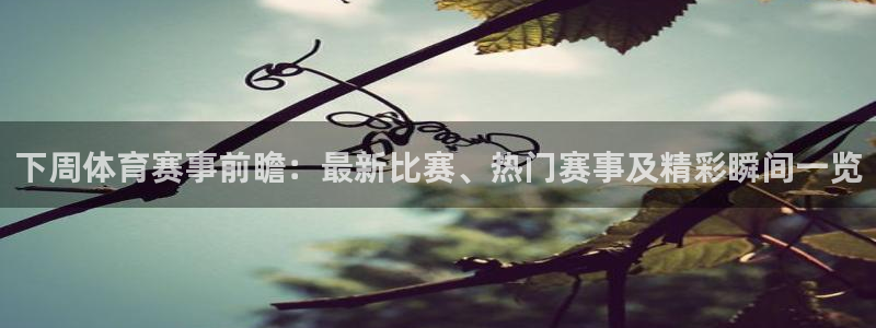 巅峰国际app下载链接：下周体育赛事前瞻：最新比赛、热门赛事及精彩瞬间一览