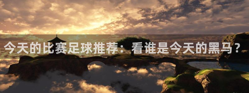 巅峰国际巅峰国际：今天的比赛足球推荐：看谁是今天的黑马？