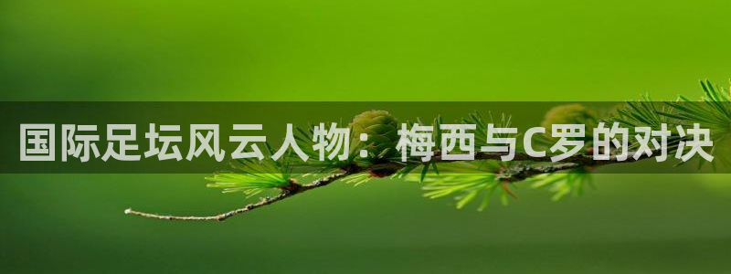 巅峰国际官网链接：国际足坛风云人物：梅西与C罗的对决