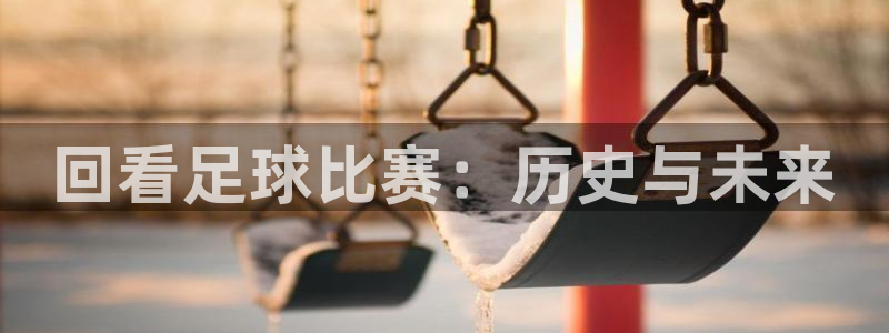 巅峰国际app官网入口：回看足球比赛：历史与未来