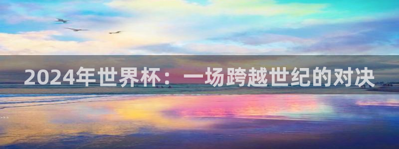 巅峰国际app下载入口：2024年世界杯：一场跨越世纪的对决